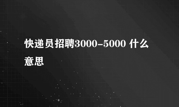 快递员招聘3000-5000 什么意思