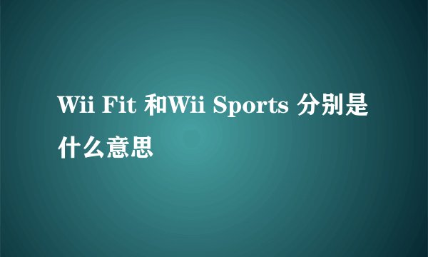 Wii Fit 和Wii Sports 分别是什么意思
