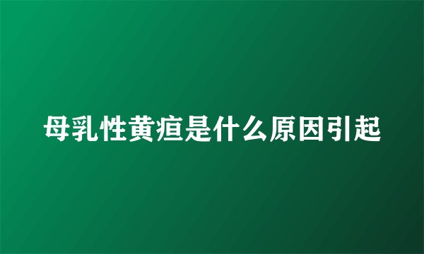 母乳性黄疸是什么原因引起