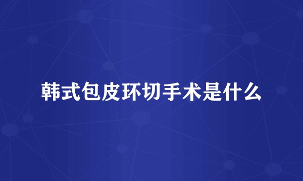 韩式包皮环切手术是什么