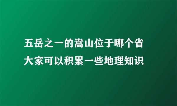 五岳之一的嵩山位于哪个省 大家可以积累一些地理知识