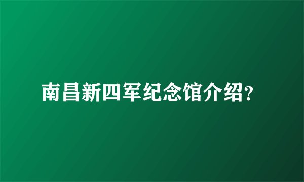 南昌新四军纪念馆介绍？