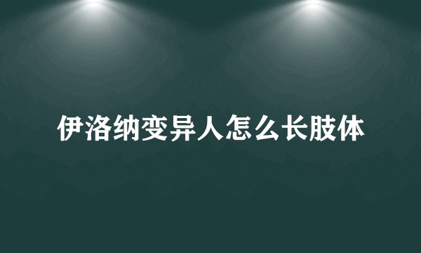 伊洛纳变异人怎么长肢体