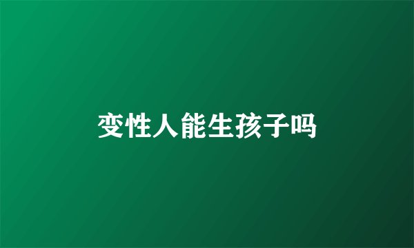 变性人能生孩子吗