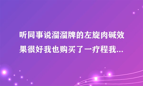 听同事说溜溜牌的左旋肉碱效果很好我也购买了一疗程我...