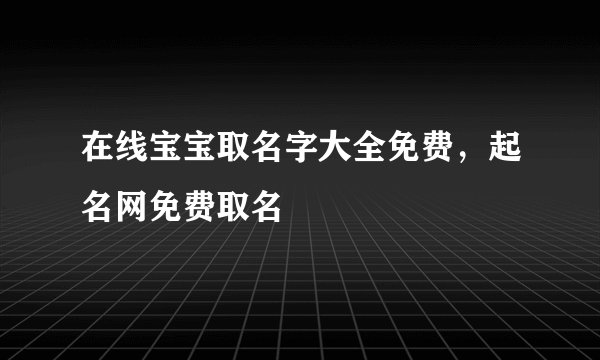 在线宝宝取名字大全免费，起名网免费取名