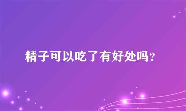 精子可以吃了有好处吗？