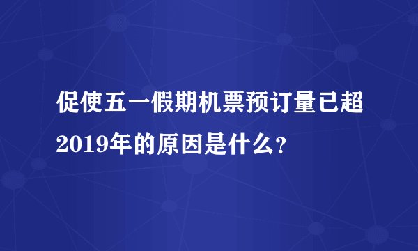 促使五一假期机票预订量已超2019年的原因是什么？