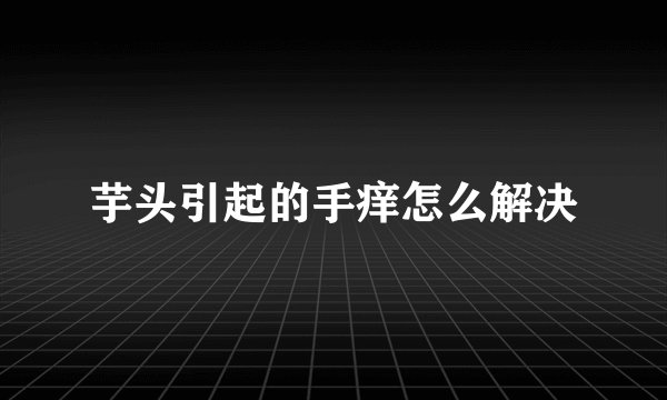 芋头引起的手痒怎么解决