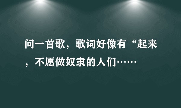 问一首歌,歌词好像有“起来,不愿做奴隶的人们……