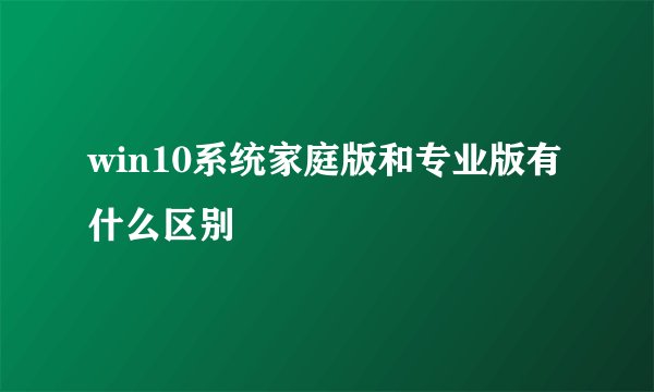 win10系统家庭版和专业版有什么区别