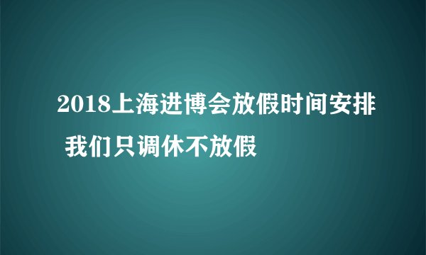 2018上海进博会放假时间安排 我们只调休不放假