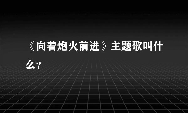 《向着炮火前进》主题歌叫什么？