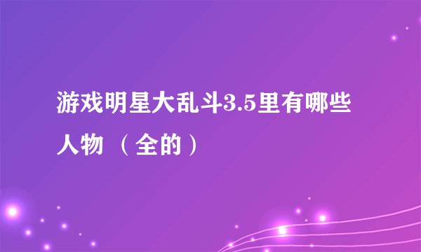 游戏明星大乱斗3.5里有哪些人物 （全的）