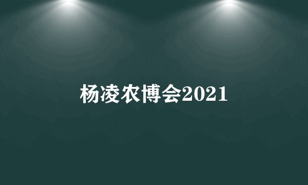 杨凌农博会2021