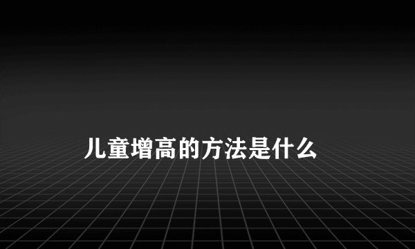 儿童增高的方法是什么