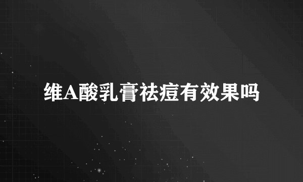 维A酸乳膏祛痘有效果吗