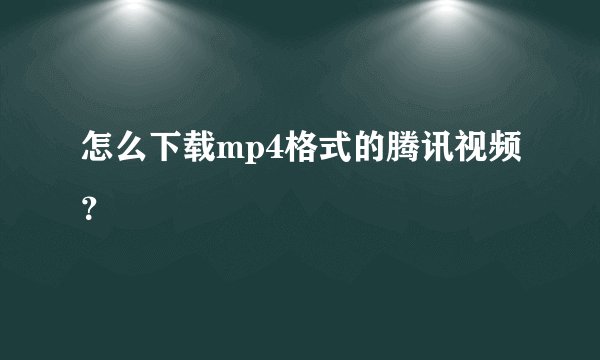 怎么下载mp4格式的腾讯视频?