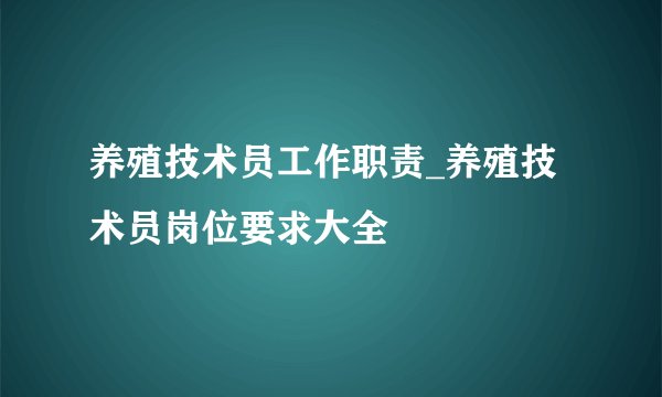 养殖技术员工作职责_养殖技术员岗位要求大全