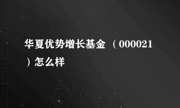 华夏优势增长基金 （000021 ）怎么样