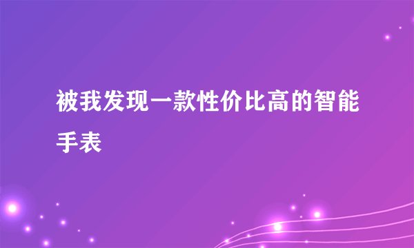 被我发现一款性价比高的智能手表