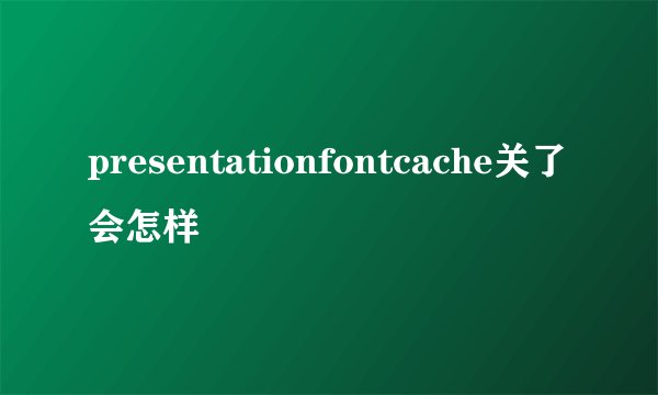 presentationfontcache关了会怎样