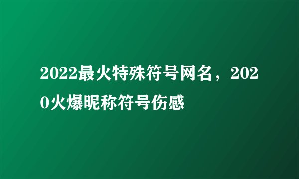 2022最火特殊符号网名，2020火爆昵称符号伤感