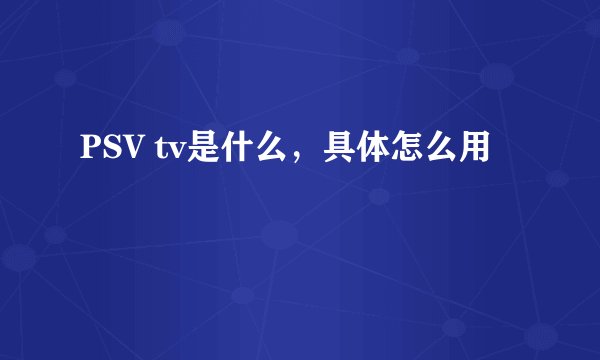 PSV tv是什么，具体怎么用