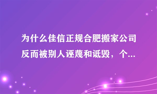 为什么佳信正规合肥搬家公司反而被别人诬蔑和诋毁，个别搬家公司为何人品为何如此之差？