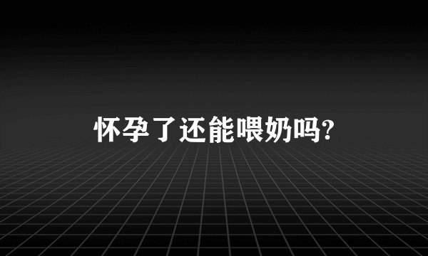 怀孕了还能喂奶吗?