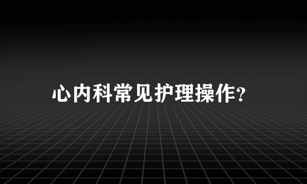 心内科常见护理操作？