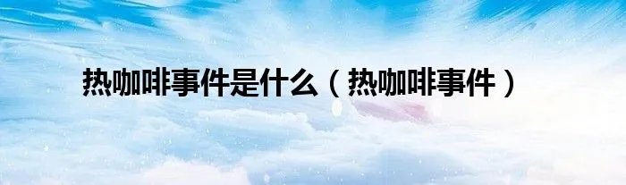 热咖啡事件是什么（热咖啡事件）