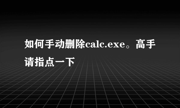 如何手动删除calc.exe。高手请指点一下