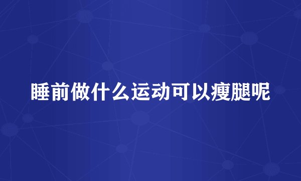 睡前做什么运动可以瘦腿呢