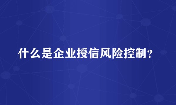 什么是企业授信风险控制？