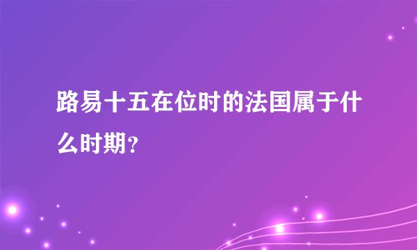 路易十五在位时的法国属于什么时期？