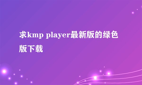 求kmp player最新版的绿色版下载