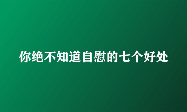 你绝不知道自慰的七个好处