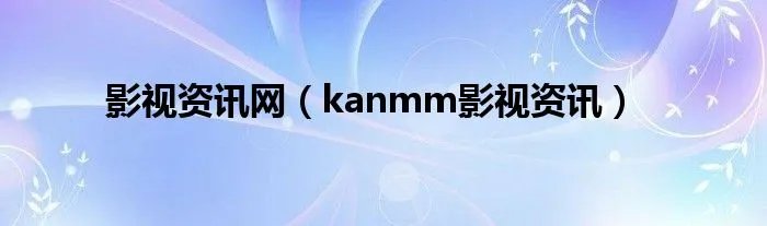 影视资讯网（kanmm影视资讯）