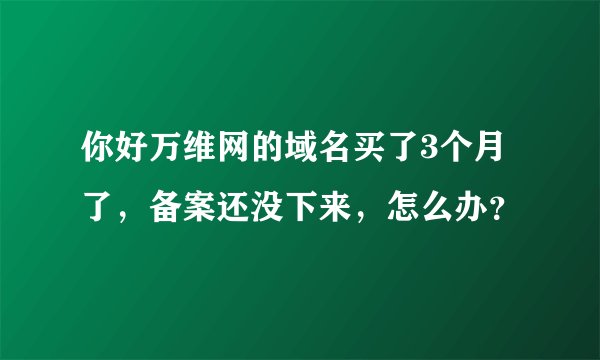 你好万维网的域名买了3个月了，备案还没下来，怎么办？