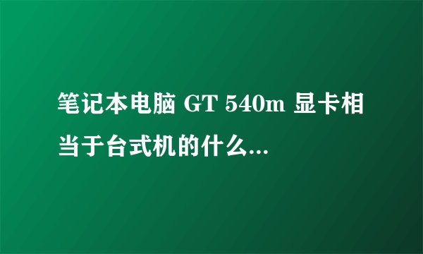 笔记本电脑 GT 540m 显卡相当于台式机的什么集成显卡