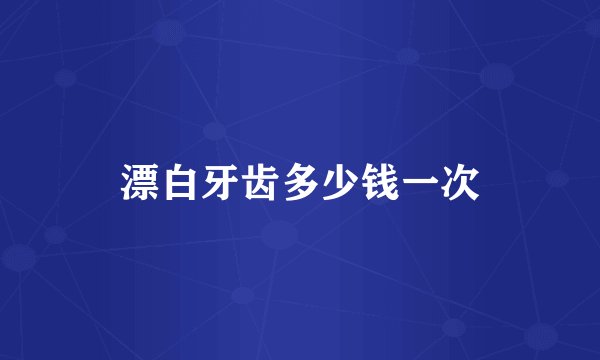 漂白牙齿多少钱一次