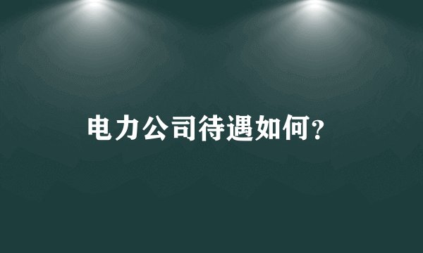 电力公司待遇如何？