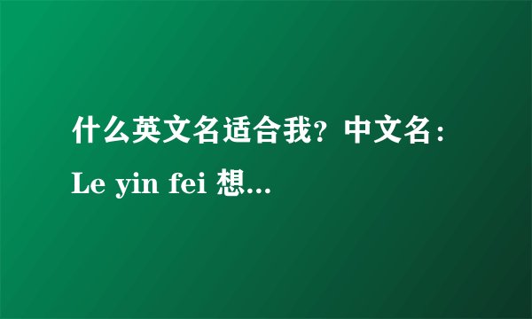 什么英文名适合我？中文名：Le yin fei 想取一个和名字后面二字差不多发音的英文名。因为马上