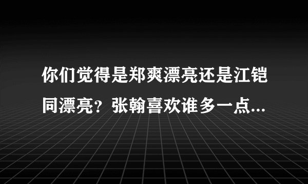你们觉得是郑爽漂亮还是江铠同漂亮？张翰喜欢谁多一点？？ 请说出理由！