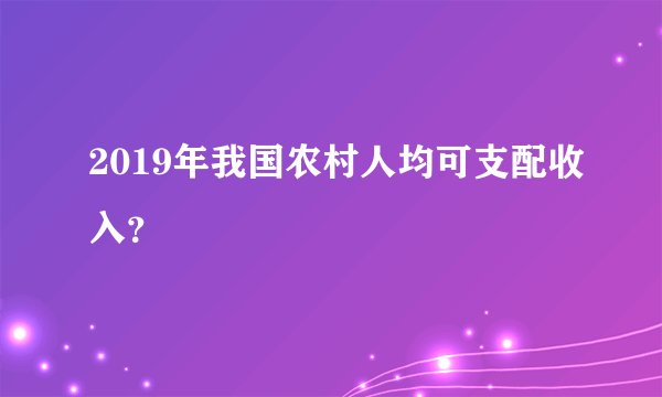2019年我国农村人均可支配收入？