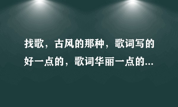 找歌，古风的那种，歌词写的好一点的，歌词华丽一点的一点。古风啊