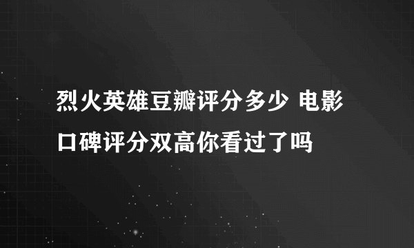烈火英雄豆瓣评分多少 电影口碑评分双高你看过了吗