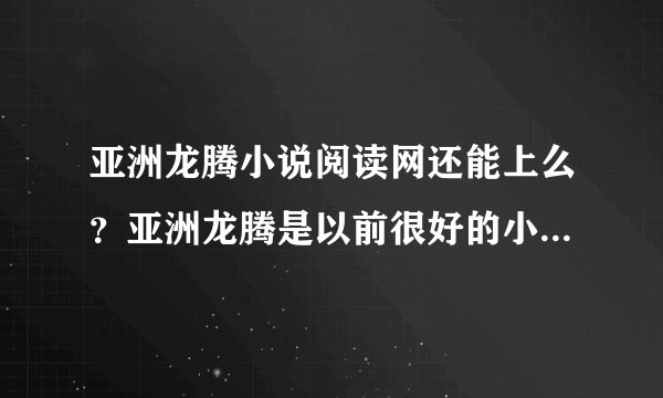 亚洲龙腾小说阅读网还能上么？亚洲龙腾是以前很好的小说阅读网站，一直都访问的。