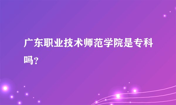 广东职业技术师范学院是专科吗？